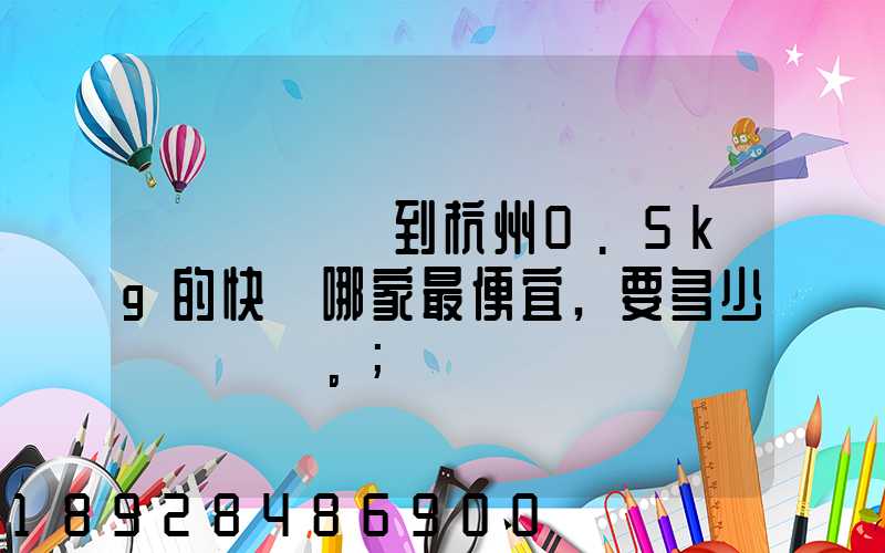 請問從煙臺到杭州0.5kg的快遞哪家最便宜,要多少錢。